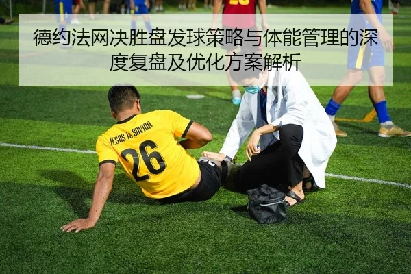 德约法网决胜盘发球策略与体能管理的深度复盘及优化方案解析